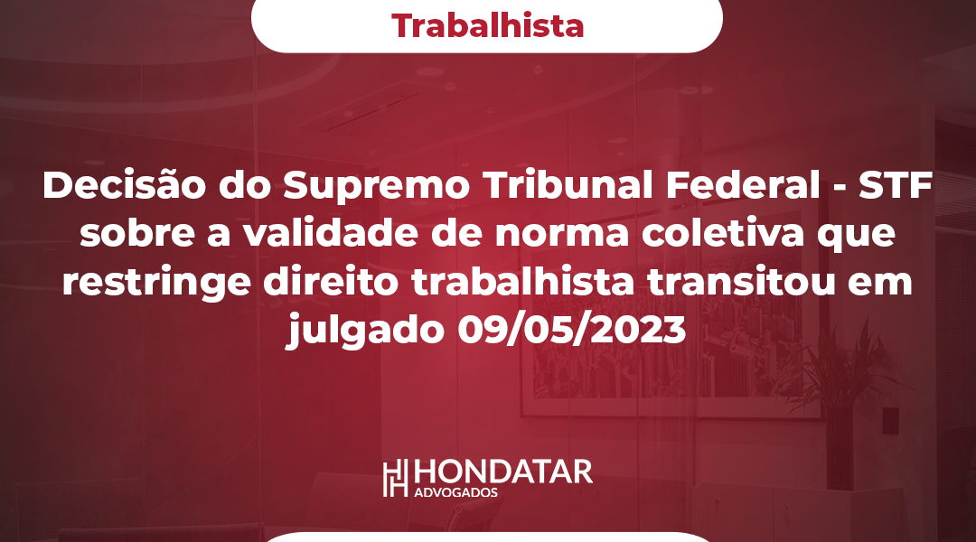 Decisão do Supremo Tribunal Federal - STF sobre a validade de norma coletiva que restringe direito trabalhista transitou em julgado 09/05/2023