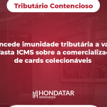Juiz concede imunidade tributária a varejista e afasta ICMS sobre a comercialização de cards colecionáveis