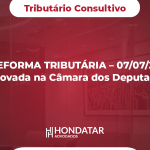 REFORMA TRIBUTÁRIA – 07/07/23 Aprovada na Câmara dos Deputados