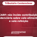 CARF: não incide contribuição previdenciária sobre vale-alimentação e vale-refeição