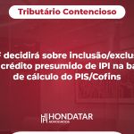 STF decidirá sobre inclusão/exclusão do crédito presumido de IPI na base de cálculo do PIS/Cofins