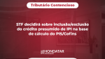 STF decidirá sobre inclusão/exclusão do crédito presumido de IPI na base de cálculo do PIS/Cofins