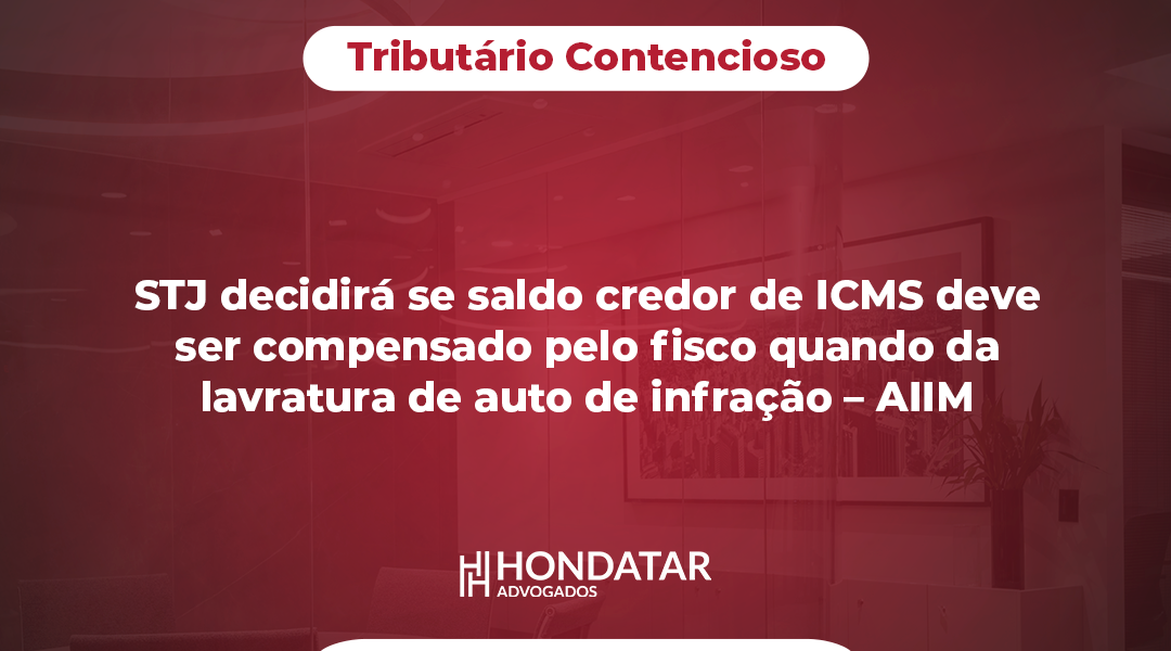 STJ decidirá se saldo credor de ICMS deve ser compensado pelo fisco quando da lavratura de auto de infração – AIIM