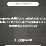 A Responsabilidade administrativa na tutela do Direito Ambiental e a sua natureza subjetiva