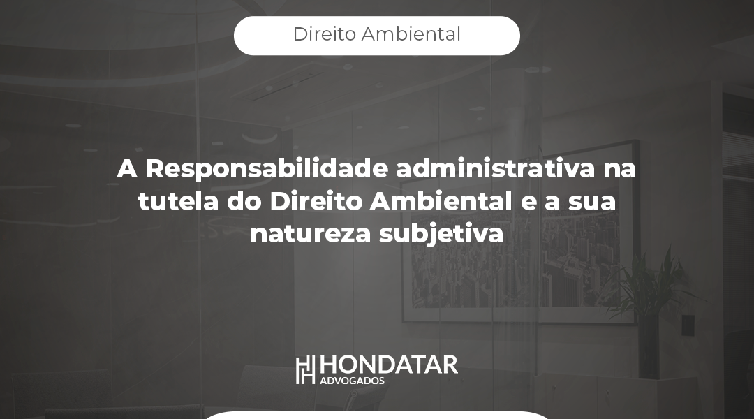 A Responsabilidade administrativa na tutela do Direito Ambiental e a sua natureza subjetiva