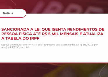 Sancionada a Lei que isenta rendimentos de pessoa física até R$ 5 mil mensais e atualiza a Tabela do IRPF