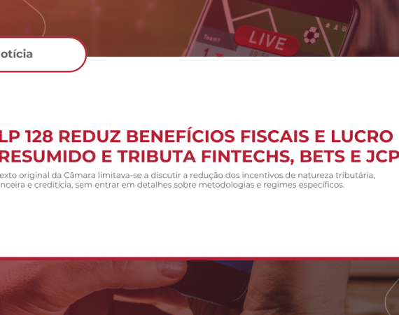 PLP 128 reduz benefícios fiscais e lucro presumido e tributa Fintechs, BETS e JCP