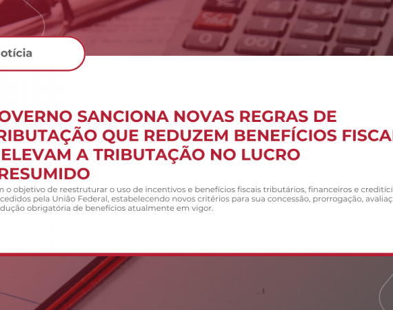 Governo sanciona novas regras de tributação que reduzem benefícios fiscais e elevam a tributação no lucro presumido