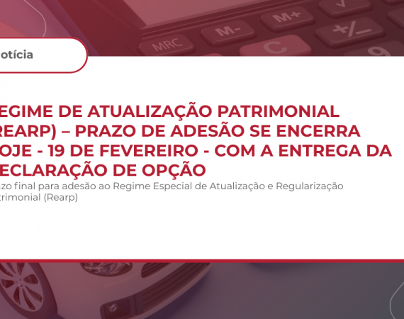 REGIME DE ATUALIZAÇÃO PATRIMONIAL (REARP) – PRAZO DE ADESÃO SE ENCERRA HOJE – 19 DE FEVEREIRO – COM A ENTREGA DA DECLARAÇÃO DE OPÇÃO