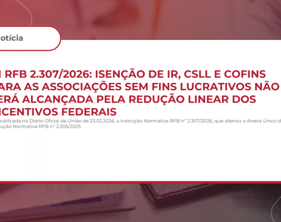 IN RFB 2.307/2026: Isenção de IR, CSLL e COFINS para as Associações sem Fins Lucrativos Não Será Alcançada pela Redução Linear dos Incentivos Federais