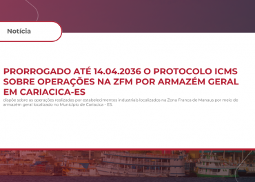 Prorrogado até 14.04.2036 o Protocolo ICMS sobre Operações na ZFM por Armazém Geral em Cariacica-ES