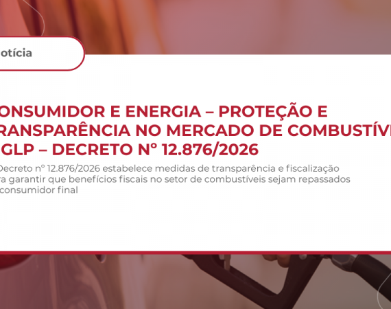 CONSUMIDOR E ENERGIA – PROTEÇÃO E TRANSPARÊNCIA NO MERCADO DE COMBUSTÍVEIS E GLP – DECRETO Nº 12.876/2026