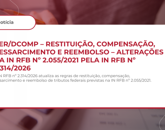 PER/DCOMP – RESTITUIÇÃO, COMPENSAÇÃO, RESSARCIMENTO E REEMBOLSO – ALTERAÇÕES NA IN RFB Nº 2.055/2021 PELA IN RFB Nº 2.314/2026