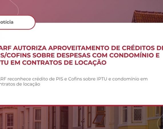 CARF autoriza aproveitamento de créditos de PIS/Cofins sobre despesas com condomínio e IPTU em contratos de locação