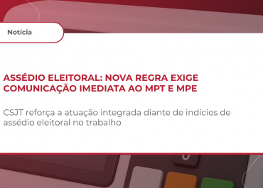 Assédio Eleitoral: CSJT passa a exigir comunicação imediata de ocorrências de assédio eleitoral ao Ministério Público