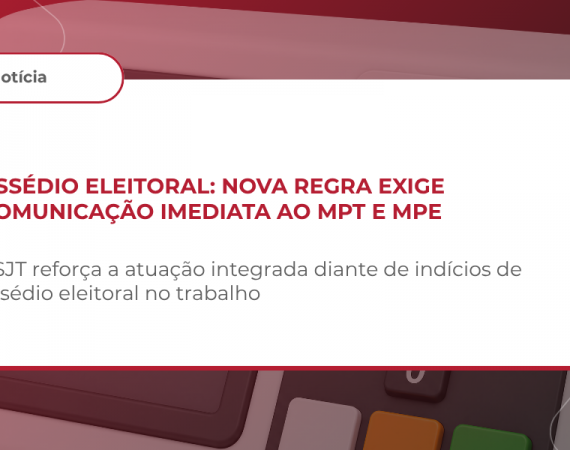 Assédio Eleitoral: CSJT passa a exigir comunicação imediata de ocorrências de assédio eleitoral ao Ministério Público