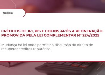 Créditos de IPI, PIS e Cofins após a reoneração promovida pela Lei Complementar nº 224/2025