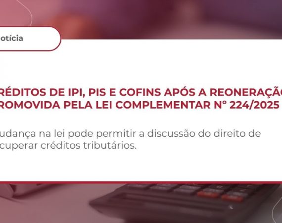 Créditos de IPI, PIS e Cofins após a reoneração promovida pela Lei Complementar nº 224/2025